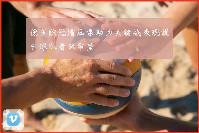 德国欧冠增压泵助力关键战表现提升球队晋级希望