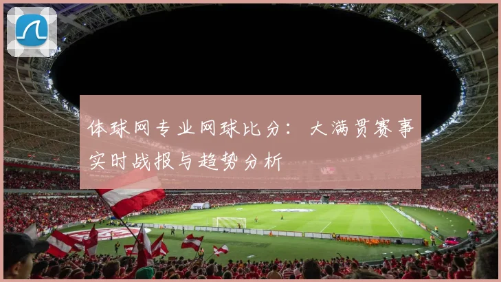 体球网专业网球比分：大满贯赛事实时战报与趋势分析