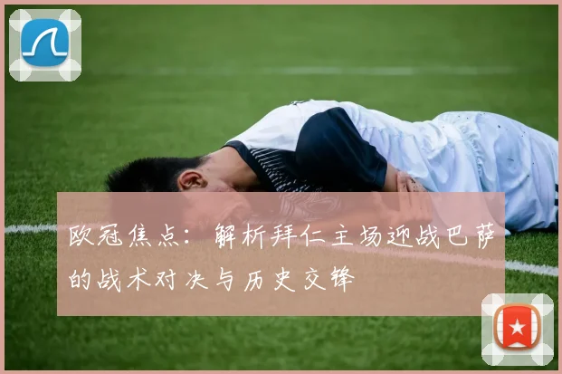 欧冠焦点：解析拜仁主场迎战巴萨的战术对决与历史交锋