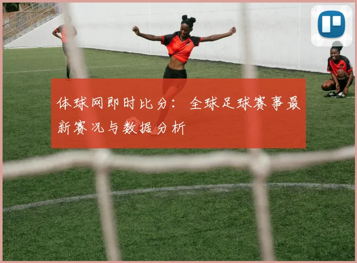 体球网即时比分：全球足球赛事最新赛况与数据分析