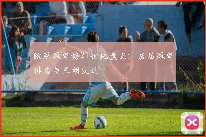 欧冠冠军榜21世纪盘点：历届冠军排名与王朝变迁