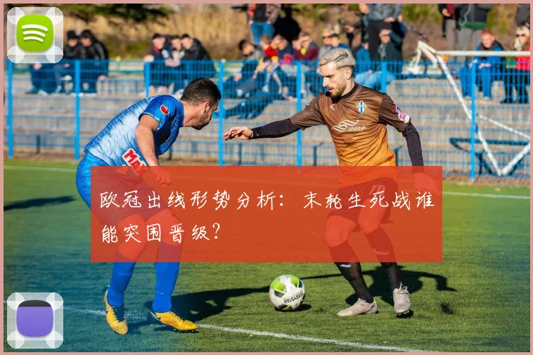 欧冠出线形势分析：末轮生死战谁能突围晋级？