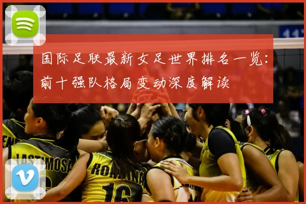 国际足联最新女足世界排名一览：前十强队格局变动深度解读