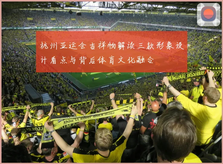 杭州亚运会吉祥物解读三款形象设计看点与背后体育文化融合
