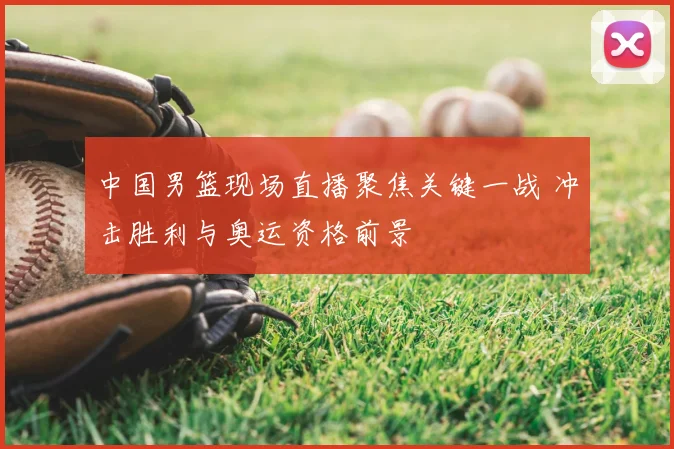 中国男篮现场直播聚焦关键一战 冲击胜利与奥运资格前景