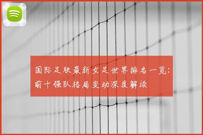 国际足联最新女足世界排名一览：前十强队格局变动深度解读