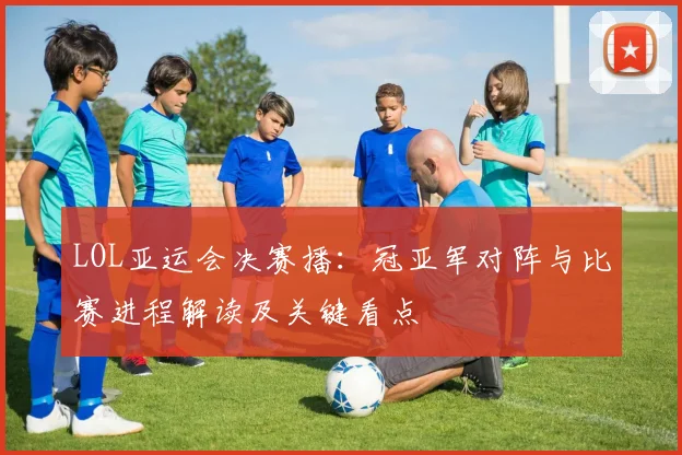 LOL亚运会决赛播：冠亚军对阵与比赛进程解读及关键看点