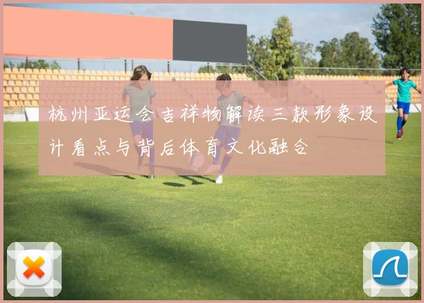 杭州亚运会吉祥物解读三款形象设计看点与背后体育文化融合