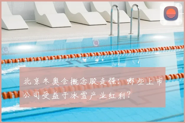 北京冬奥会概念股走强：哪些上市公司受益于冰雪产业红利？
