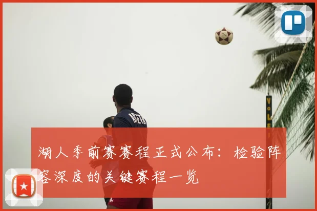 湖人季前赛赛程正式公布：检验阵容深度的关键赛程一览