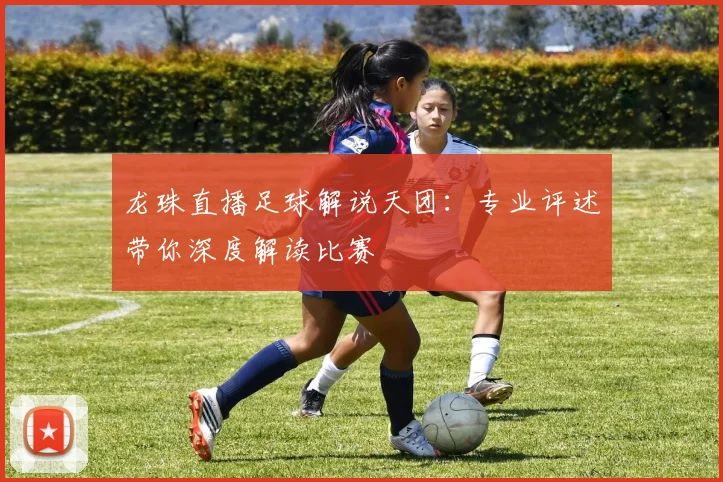 龙珠直播足球解说天团:专业评述带你深度解读比赛