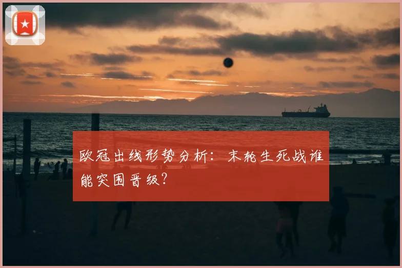 欧冠出线形势分析：末轮生死战谁能突围晋级？