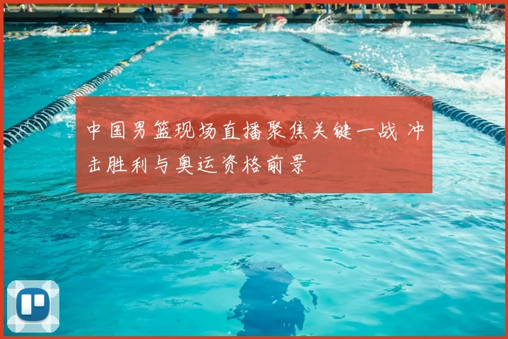 中国男篮现场直播聚焦关键一战 冲击胜利与奥运资格前景
